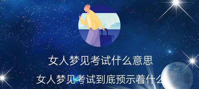 女人梦见考试什么意思 女人梦见考试到底预示着什么